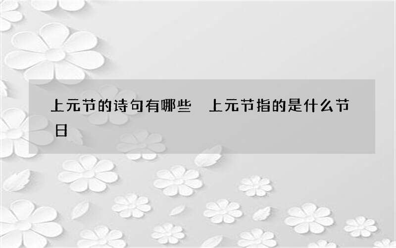 上元节的诗句有哪些 上元节指的是什么节日